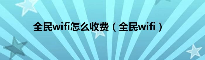 全民wifi怎么收费（全民wifi）