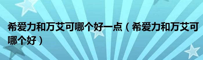 希爱力和万艾可哪个好一点（希爱力和万艾可哪个好）