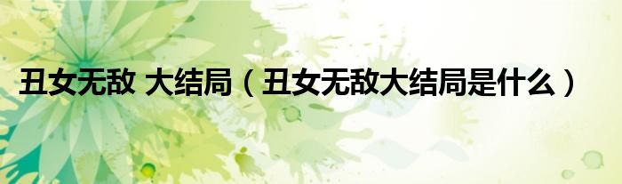 丑女无敌 大结局（丑女无敌大结局是什么）