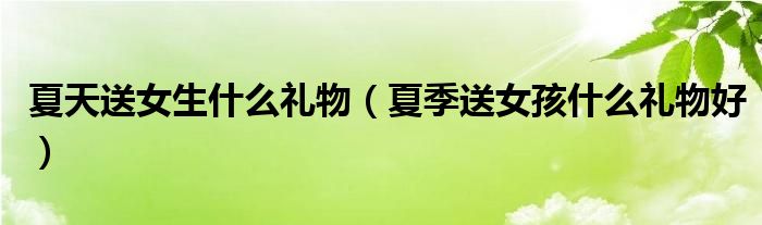 夏天送女生什么礼物（夏季送女孩什么礼物好）