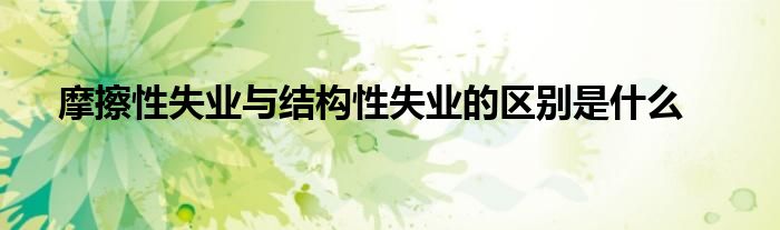 摩擦性失业与结构性失业的区别是什么
