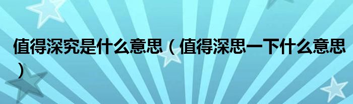 值得深究是什么意思（值得深思一下什么意思）