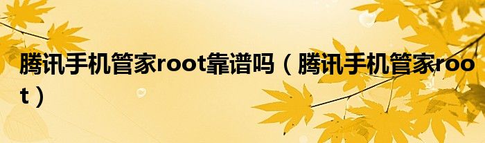 腾讯手机管家root靠谱吗（腾讯手机管家root）
