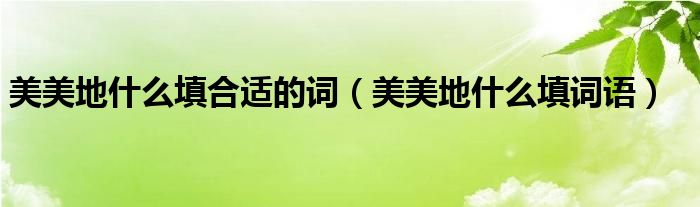 美美地什么填合适的词（美美地什么填词语）
