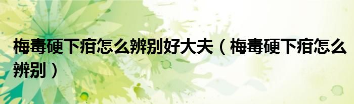 梅毒硬下疳怎么辨别好大夫（梅毒硬下疳怎么辨别）