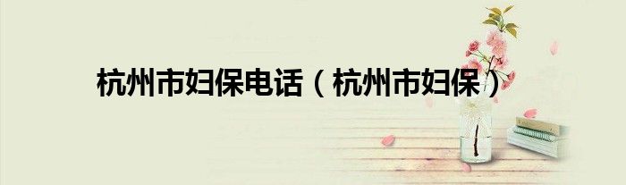杭州市妇保电话（杭州市妇保）