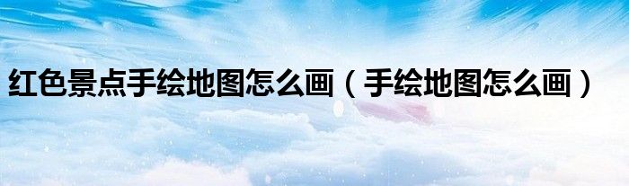 红色景点手绘地图怎么画（手绘地图怎么画）