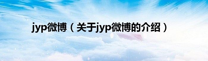jyp微博（关于jyp微博的介绍）