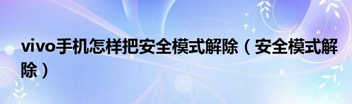 vivo手机怎样把安全模式解除（安全模式解除）