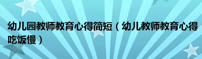 幼儿园教师教育心得简短（幼儿教师教育心得吃饭慢）