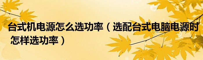 台式机电源怎么选功率（选配台式电脑电源时 怎样选功率）