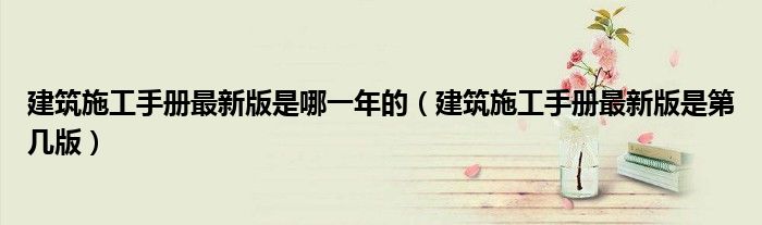 建筑施工手册最新版是哪一年的（建筑施工手册最新版是第几版）