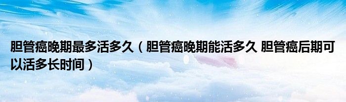 胆管癌晚期最多活多久（胆管癌晚期能活多久 胆管癌后期可以活多长时间）