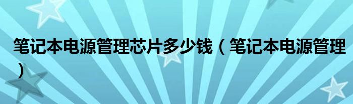 笔记本电源管理芯片多少钱（笔记本电源管理）