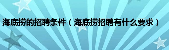 海底捞的招聘条件（海底捞招聘有什么要求）