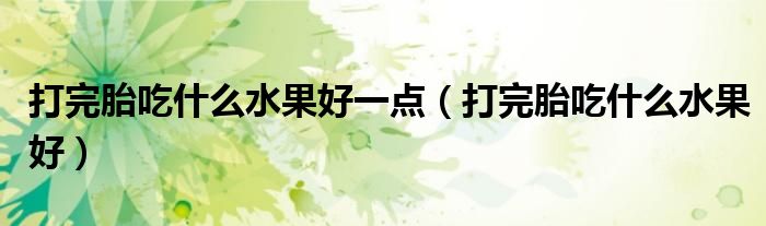 打完胎吃什么水果好一点（打完胎吃什么水果好）