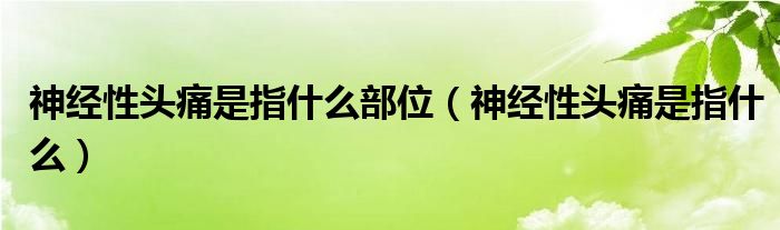 神经性头痛是指什么部位（神经性头痛是指什么）