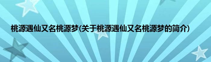 桃源遇仙又名桃源梦(关于桃源遇仙又名桃源梦的简介)