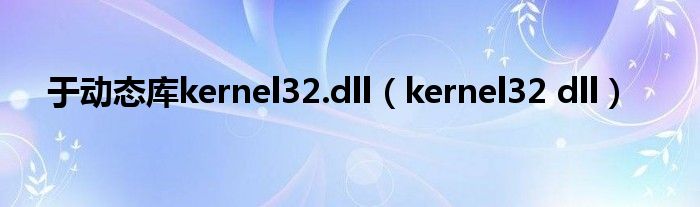 于动态库kernel32.dll（kernel32 dll）