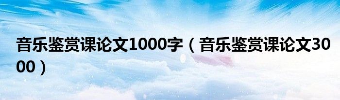 音乐鉴赏课论文1000字（音乐鉴赏课论文3000）