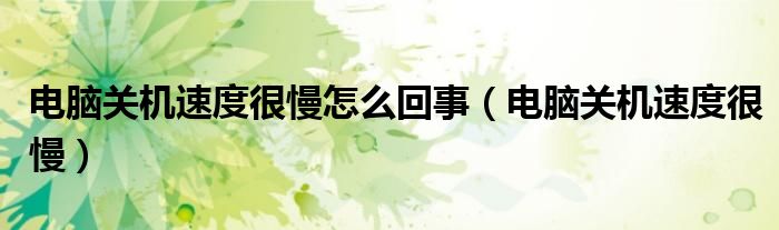 电脑关机速度很慢怎么回事（电脑关机速度很慢）