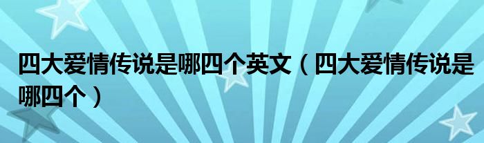 四大爱情传说是哪四个英文（四大爱情传说是哪四个）