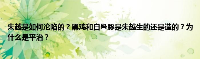 朱越是如何沦陷的？黑鸡和白暨豚是朱越生的还是造的？为什么是平治？