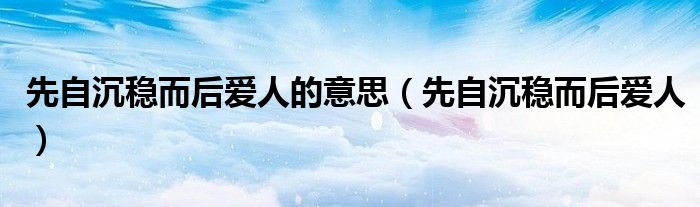 先自沉稳而后爱人的意思（先自沉稳而后爱人）