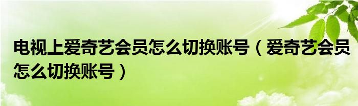 电视上爱奇艺会员怎么切换账号（爱奇艺会员怎么切换账号）