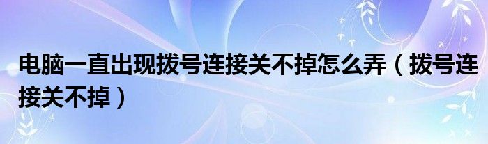 电脑一直出现拨号连接关不掉怎么弄（拨号连接关不掉）