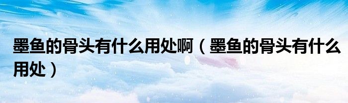 墨鱼的骨头有什么用处啊（墨鱼的骨头有什么用处）