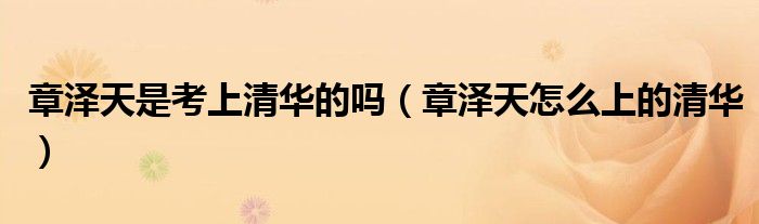 章泽天是考上清华的吗（章泽天怎么上的清华）