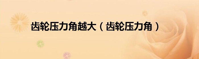 齿轮压力角越大（齿轮压力角）