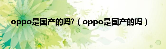 oppo是国产的吗?（oppo是国产的吗）