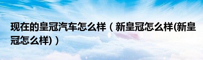 现在的皇冠汽车怎么样（新皇冠怎么样(新皇冠怎么样)）