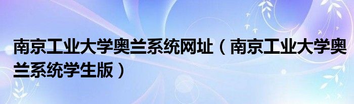 南京工业大学奥兰系统网址（南京工业大学奥兰系统学生版）