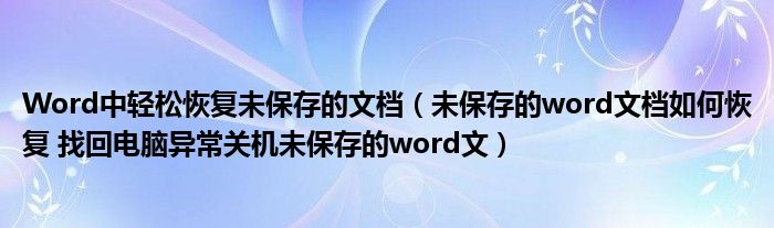 Word中轻松恢复未保存的文档（未保存的word文档如何恢复 找回电脑异常关机未保存的word文）