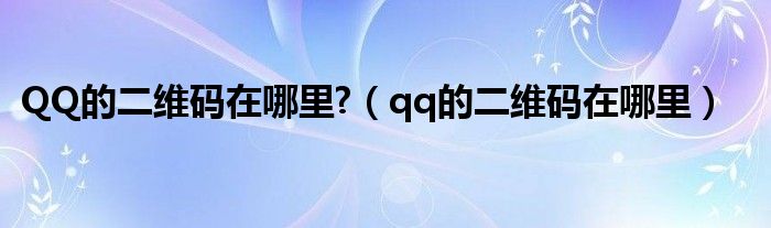 QQ的二维码在哪里?（qq的二维码在哪里）