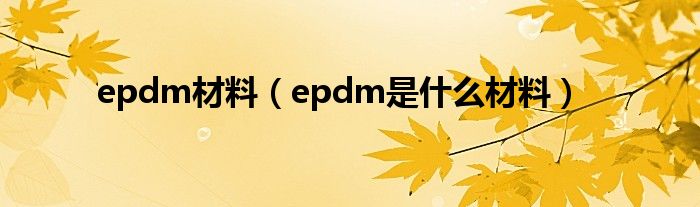 epdm材料（epdm是什么材料）