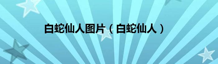 白蛇仙人图片（白蛇仙人）