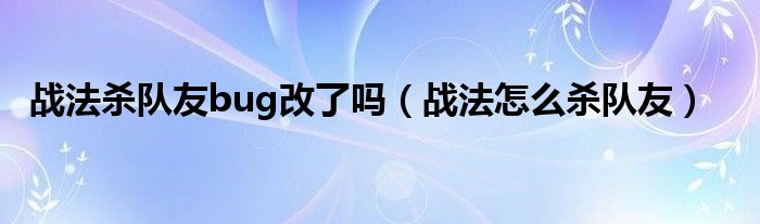 战法杀队友bug改了吗（战法怎么杀队友）