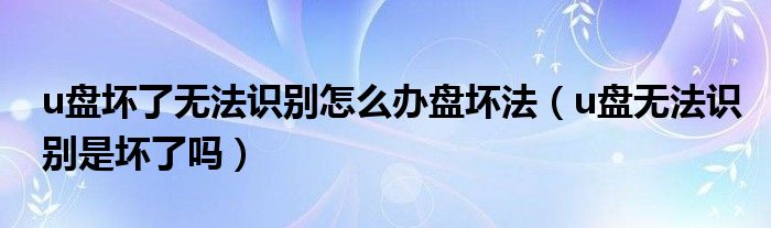 u盘坏了无法识别怎么办盘坏法（u盘无法识别是坏了吗）