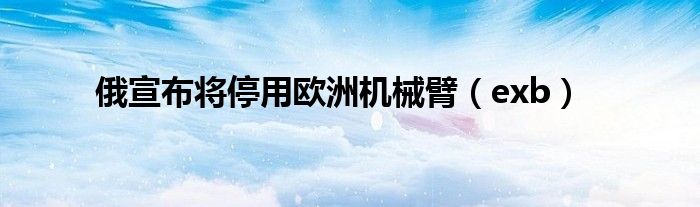 俄宣布将停用欧洲机械臂（exb）