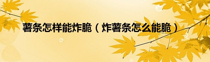 薯条怎样能炸脆（炸薯条怎么能脆）
