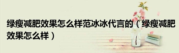 绿瘦减肥效果怎么样范冰冰代言的（绿瘦减肥效果怎么样）