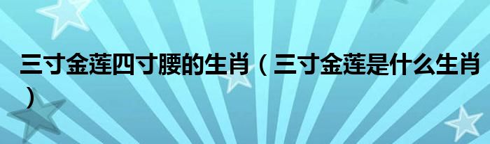 三寸金莲四寸腰的生肖（三寸金莲是什么生肖）