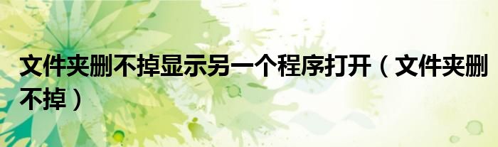 文件夹删不掉显示另一个程序打开（文件夹删不掉）