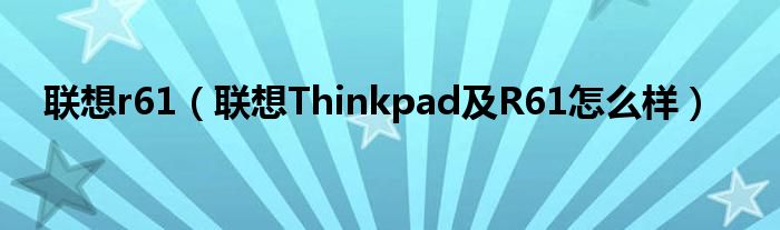 联想r61（联想Thinkpad及R61怎么样）