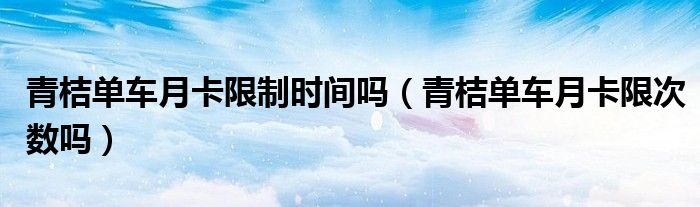 青桔单车月卡限制时间吗（青桔单车月卡限次数吗）